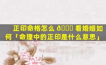 正印命格怎么 🐈 看婚姻如何「命理中的正印是什么意思」
